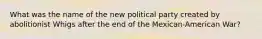 What was the name of the new political party created by abolitionist Whigs after the end of the Mexican-American War?