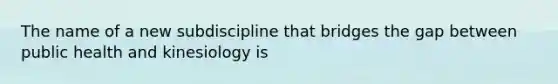 The name of a new subdiscipline that bridges the gap between public health and kinesiology is