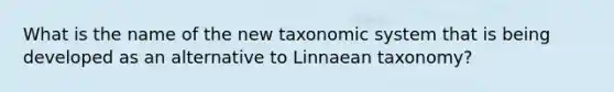 What is the name of the new taxonomic system that is being developed as an alternative to Linnaean taxonomy?