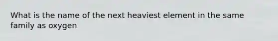 What is the name of the next heaviest element in the same family as oxygen