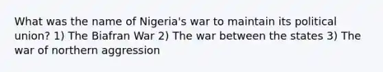 What was the name of Nigeria's war to maintain its political union? 1) The Biafran War 2) The war between the states 3) The war of northern aggression