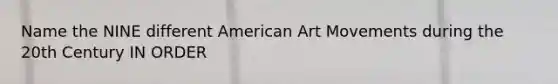 Name the NINE different American Art Movements during the 20th Century IN ORDER