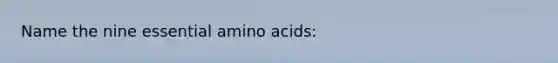 Name the nine essential amino acids: