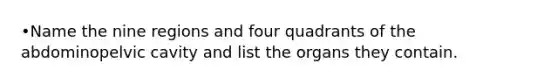 •Name the nine regions and four quadrants of the abdominopelvic cavity and list the organs they contain.