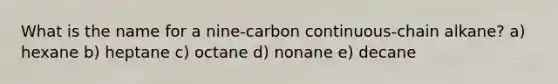 What is the name for a nine-carbon continuous-chain alkane? a) hexane b) heptane c) octane d) nonane e) decane