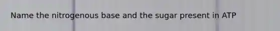 Name the nitrogenous base and the sugar present in ATP