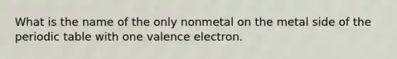 What is the name of the only nonmetal on the metal side of the periodic table with one valence electron.