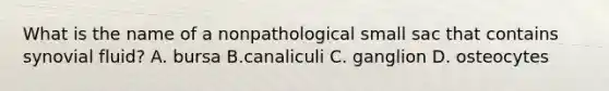 What is the name of a nonpathological small sac that contains synovial fluid? A. bursa B.canaliculi C. ganglion D. osteocytes