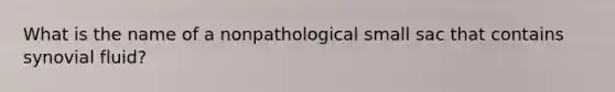 What is the name of a nonpathological small sac that contains synovial fluid?