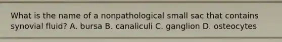 What is the name of a nonpathological small sac that contains synovial fluid? A. bursa B. canaliculi C. ganglion D. osteocytes