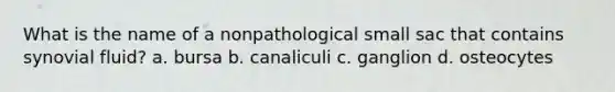 What is the name of a nonpathological small sac that contains synovial fluid? a. bursa b. canaliculi c. ganglion d. osteocytes