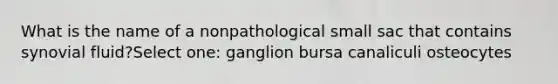 What is the name of a nonpathological small sac that contains synovial fluid?Select one: ganglion bursa canaliculi osteocytes