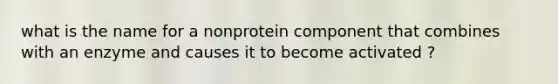 what is the name for a nonprotein component that combines with an enzyme and causes it to become activated ?