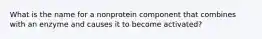 What is the name for a nonprotein component that combines with an enzyme and causes it to become activated?