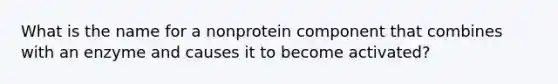 What is the name for a nonprotein component that combines with an enzyme and causes it to become activated?