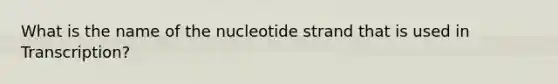 What is the name of the nucleotide strand that is used in Transcription?