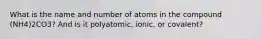 What is the name and number of atoms in the compound (NH4)2CO3? And is it polyatomic, ionic, or covalent?