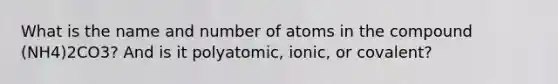 What is the name and number of atoms in the compound (NH4)2CO3? And is it polyatomic, ionic, or covalent?