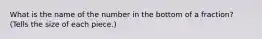 What is the name of the number in the bottom of a fraction? (Tells the size of each piece.)