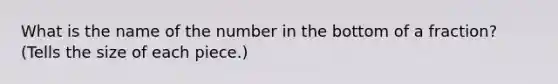 What is the name of the number in the bottom of a fraction? (Tells the size of each piece.)