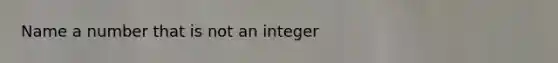 Name a number that is not an integer