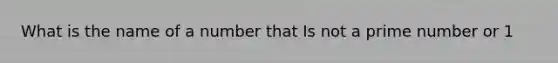 What is the name of a number that Is not a prime number or 1