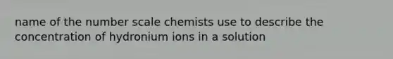 name of the number scale chemists use to describe the concentration of hydronium ions in a solution