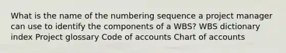 What is the name of the numbering sequence a project manager can use to identify the components of a WBS? WBS dictionary index Project glossary Code of accounts Chart of accounts