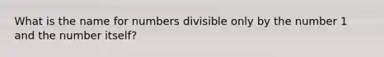 What is the name for numbers divisible only by the number 1 and the number itself?