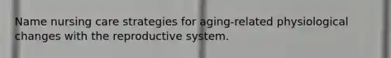 Name nursing care strategies for aging-related physiological changes with the reproductive system.