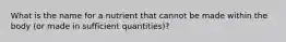 What is the name for a nutrient that cannot be made within the body (or made in sufficient quantities)?