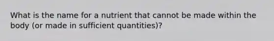 What is the name for a nutrient that cannot be made within the body (or made in sufficient quantities)?