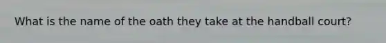 What is the name of the oath they take at the handball court?