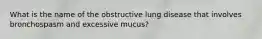 What is the name of the obstructive lung disease that involves bronchospasm and excessive mucus?