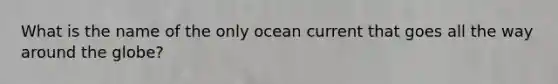 What is the name of the only ocean current that goes all the way around the globe?