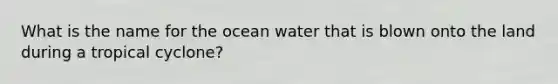 What is the name for the ocean water that is blown onto the land during a tropical cyclone?