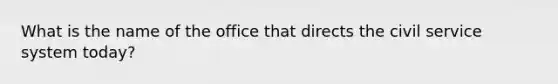 What is the name of the office that directs the civil service system today?