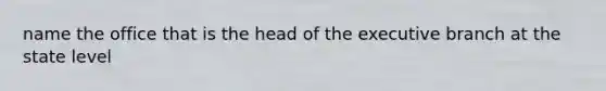 name the office that is the head of the executive branch at the state level