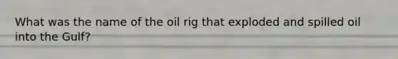 What was the name of the oil rig that exploded and spilled oil into the Gulf?