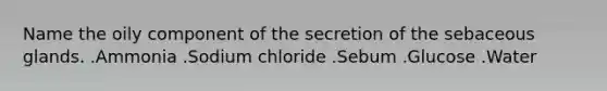 Name the oily component of the secretion of the sebaceous glands. .Ammonia .Sodium chloride .Sebum .Glucose .Water