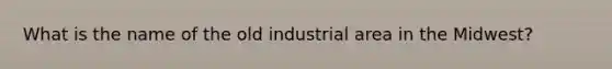 What is the name of the old industrial area in the Midwest?