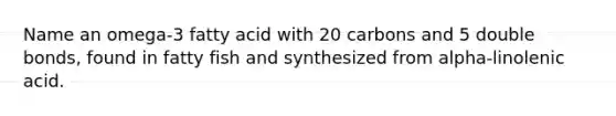 Name an omega-3 fatty acid with 20 carbons and 5 double bonds, found in fatty fish and synthesized from alpha-linolenic acid.