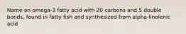 Name an omega-3 fatty acid with 20 carbons and 5 double bonds, found in fatty fish and synthesized from alpha-linolenic acid