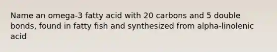 Name an omega-3 fatty acid with 20 carbons and 5 double bonds, found in fatty fish and synthesized from alpha-linolenic acid