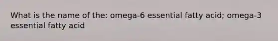 What is the name of the: omega-6 essential fatty acid; omega-3 essential fatty acid