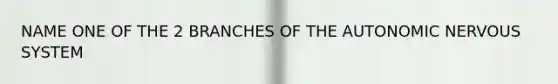 NAME ONE OF THE 2 BRANCHES OF THE AUTONOMIC NERVOUS SYSTEM