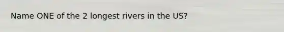 Name ONE of the 2 longest rivers in the US?