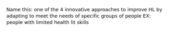 Name this: one of the 4 innovative approaches to improve HL by adapting to meet the needs of specific groups of people EX: people with limited health lit skills