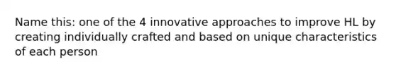 Name this: one of the 4 innovative approaches to improve HL by creating individually crafted and based on unique characteristics of each person