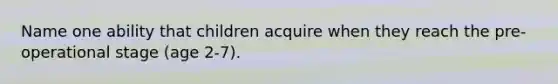 Name one ability that children acquire when they reach the pre-operational stage (age 2-7).
